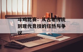 斗鸡比赛：从古老传统到现代竞技的狂热与争议