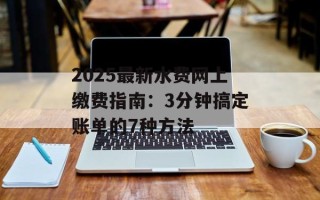 2025最新水费网上缴费指南：3分钟搞定账单的7种方法