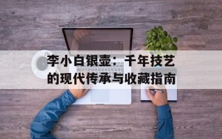 李小白银壶：千年技艺的现代传承与收藏指南
