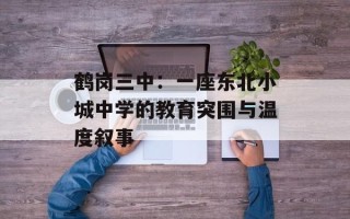 鹤岗三中：一座东北小城中学的教育突围与温度叙事