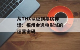 从THX认证到票房神话：福州金逸电影城的运营密码