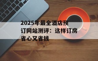 2025年最全酒店预订网站测评：这样订房省心又省钱