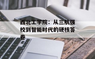 西北工学院：从三航强校到智能时代的硬核答卷