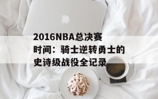 2016NBA总决赛时间：骑士逆转勇士的史诗级战役全记录