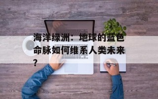 海洋绿洲：地球的蓝色命脉如何维系人类未来？