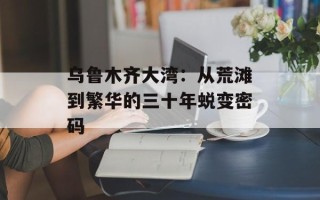 乌鲁木齐大湾：从荒滩到繁华的三十年蜕变密码