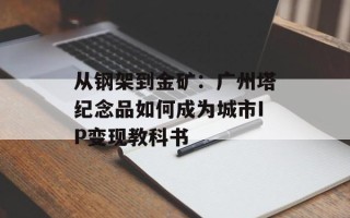 从钢架到金矿：广州塔纪念品如何成为城市IP变现教科书
