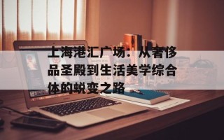 上海港汇广场：从奢侈品圣殿到生活美学综合体的蜕变之路