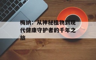 梅纳：从神秘植物到现代健康守护者的千年之旅