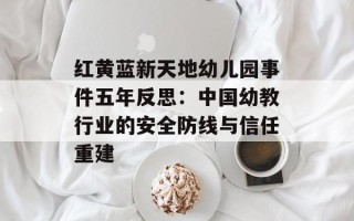 红黄蓝新天地幼儿园事件五年反思：中国幼教行业的安全防线与信任重建