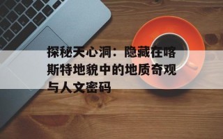 探秘天心洞：隐藏在喀斯特地貌中的地质奇观与人文密码