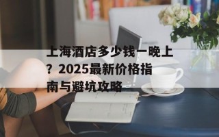 上海酒店多少钱一晚上？2025最新价格指南与避坑攻略