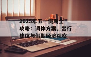 2025年五一假期全攻略：调休方案、出行建议与假期经济观察