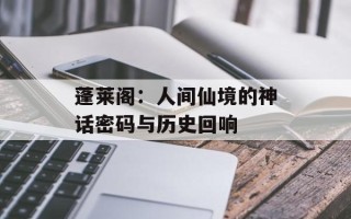 蓬莱阁：人间仙境的神话密码与历史回响