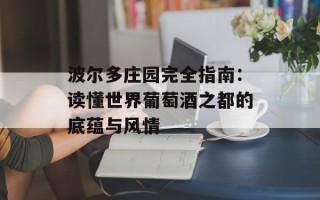 波尔多庄园完全指南：读懂世界葡萄酒之都的底蕴与风情