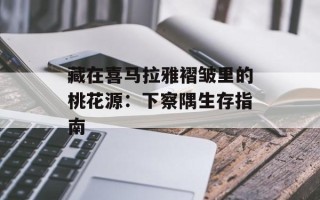 藏在喜马拉雅褶皱里的桃花源：下察隅生存指南