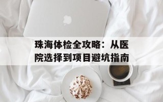 珠海体检全攻略：从医院选择到项目避坑指南