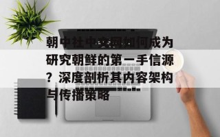 朝中社中文网如何成为研究朝鲜的第一手信源？深度剖析其内容架构与传播策略