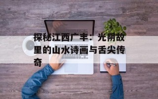 探秘江西广丰：光阴故里的山水诗画与舌尖传奇