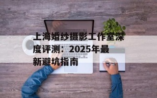 上海婚纱摄影工作室深度评测：2025年最新避坑指南