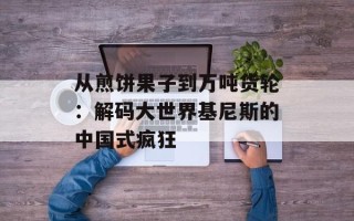 从煎饼果子到万吨货轮：解码大世界基尼斯的中国式疯狂