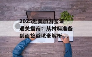 2025赴美旅游签证通关指南：从材料准备到面签避坑全解析