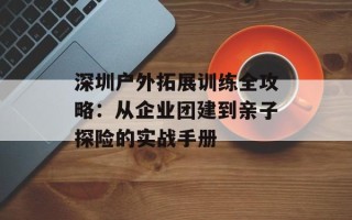 深圳户外拓展训练全攻略：从企业团建到亲子探险的实战手册