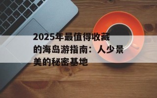2025年最值得收藏的海岛游指南：人少景美的秘密基地