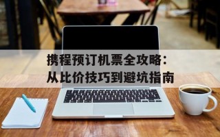携程预订机票全攻略：从比价技巧到避坑指南