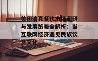 美团清真餐饮市场调研与发展策略全解析：当互联网经济遇见民族饮食文化