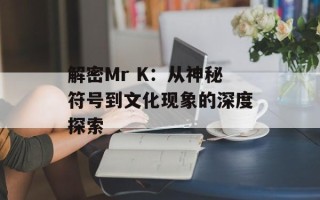 解密Mr K：从神秘符号到文化现象的深度探索