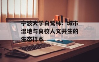 宁波大学白鹭林：城市湿地与高校人文共生的生态样本