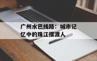 广州水巴线路：城市记忆中的珠江摆渡人