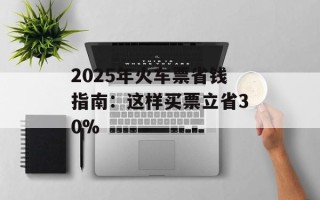 2025年火车票省钱指南：这样买票立省30%