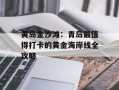 黄岛金沙滩：青岛最值得打卡的黄金海岸线全攻略