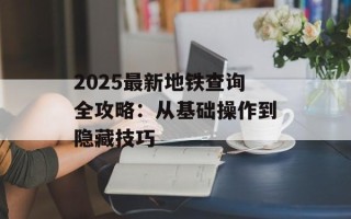 2025最新地铁查询全攻略：从基础操作到隐藏技巧