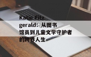 Katie Fitzgerald：从图书馆员到儿童文学守护者的跨界人生
