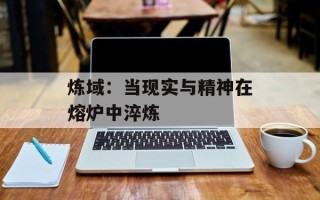 炼域：当现实与精神在熔炉中淬炼