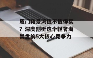 厦门雍景湾值不值得买？深度剖析这个轻奢海景盘的5大核心竞争力