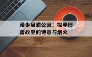 漫步周浦公园：探寻傅雷故里的诗意与烟火
