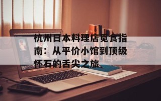 杭州日本料理店觅食指南：从平价小馆到顶级怀石的舌尖之旅