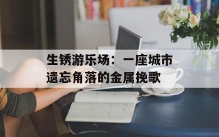 生锈游乐场：一座城市遗忘角落的金属挽歌