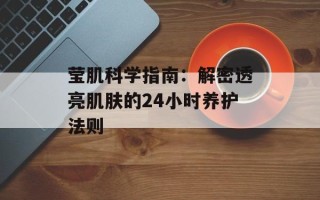 莹肌科学指南：解密透亮肌肤的24小时养护法则