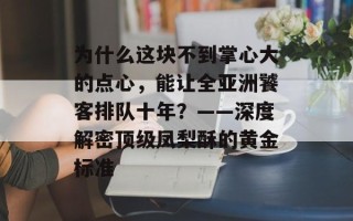 为什么这块不到掌心大的点心，能让全亚洲饕客排队十年？——深度解密顶级凤梨酥的黄金标准