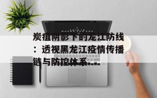 炭疽阴影下的龙江防线：透视黑龙江疫情传播链与防控体系