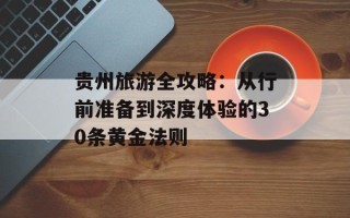 贵州旅游全攻略：从行前准备到深度体验的30条黄金法则
