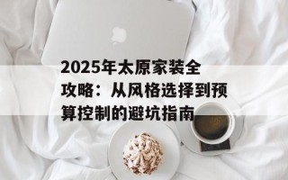 2025年太原家装全攻略：从风格选择到预算控制的避坑指南