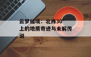云梦仙境：北纬30°上的地质奇迹与未解传说