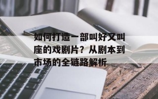 如何打造一部叫好又叫座的戏剧片？从剧本到市场的全链路解析