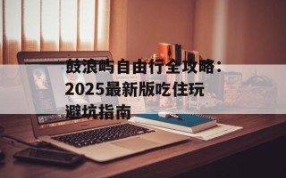 鼓浪屿自由行全攻略：2025最新版吃住玩避坑指南